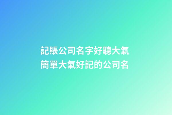 記賬公司名字好聽大氣 簡單大氣好記的公司名-第1張-公司起名-玄機派